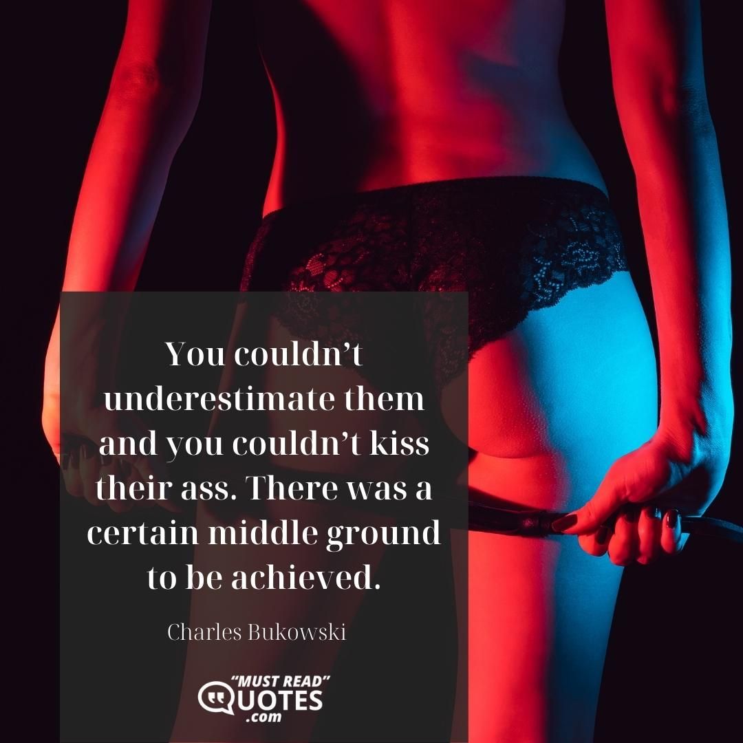 You couldn’t underestimate them and you couldn’t kiss their ass. There was a certain middle ground to be achieved.