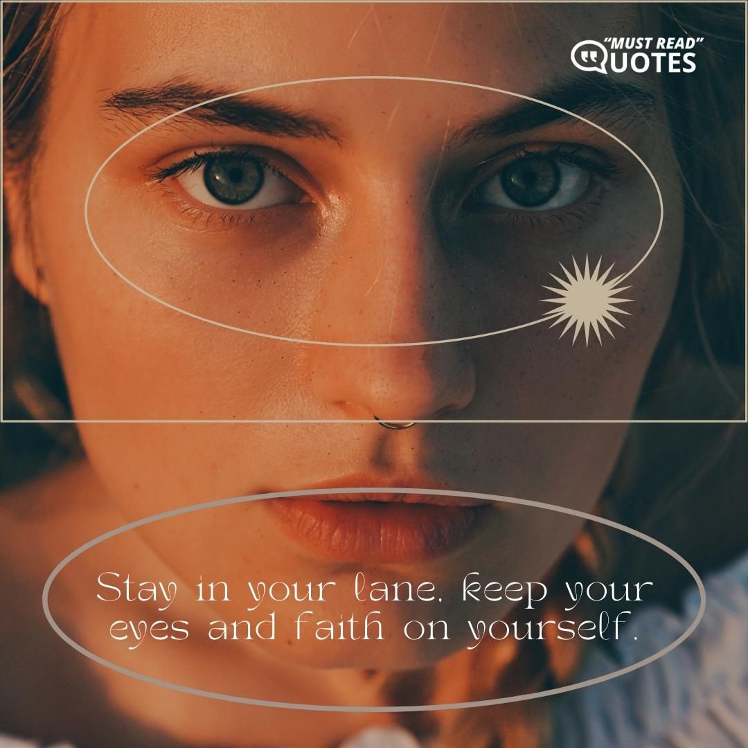 Stay in your lane, keep your eyes and faith on yourself.