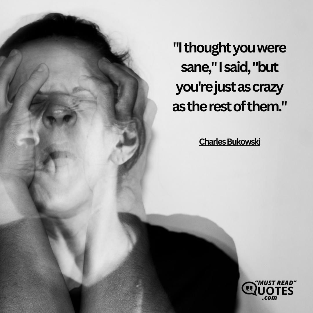 "I thought you were sane," I said, "but you're just as crazy as the rest of them."