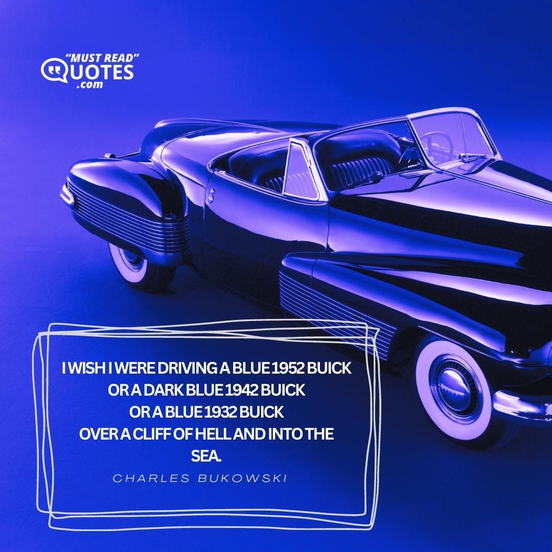 I wish I were driving a blue 1952 Buick or a dark blue 1942 Buick or a blue 1932 Buick over a cliff of hell and into the sea.