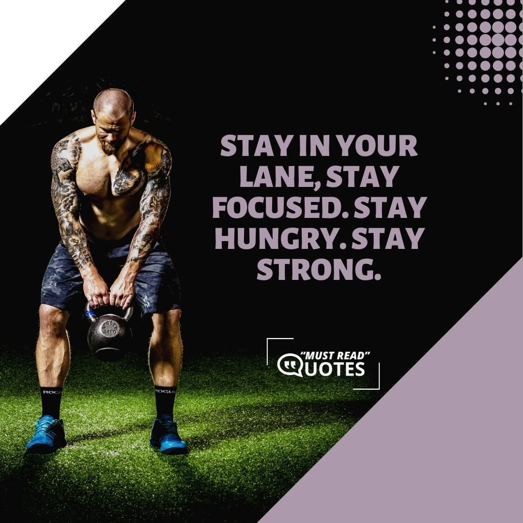 Stay in your lane, stay focused. Stay hungry. Stay strong.