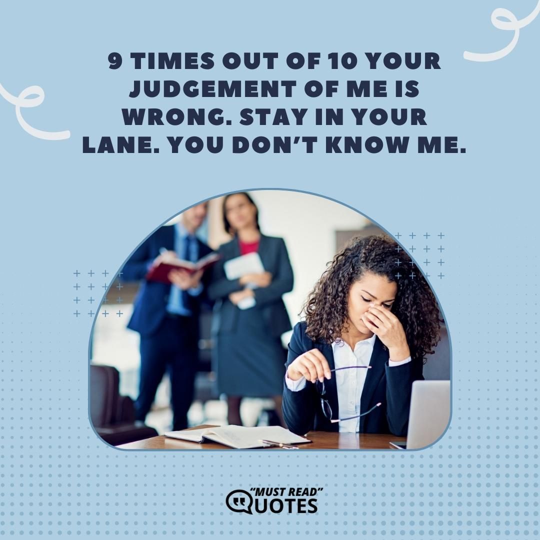 9 times out of 10 your judgement of me is wrong. Stay in your lane. You don’t know me.