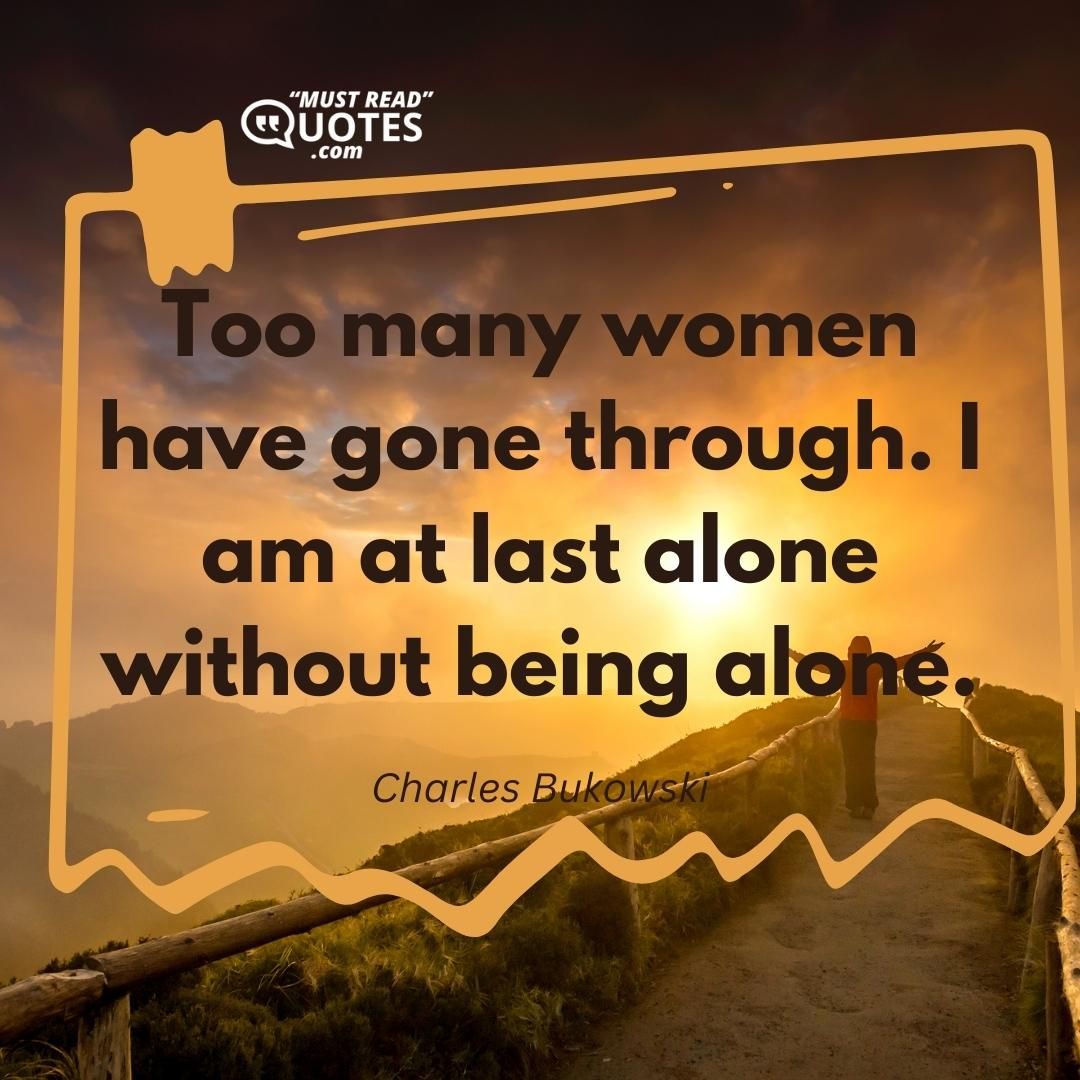 Too many women have gone through. I am at last alone without being alone.