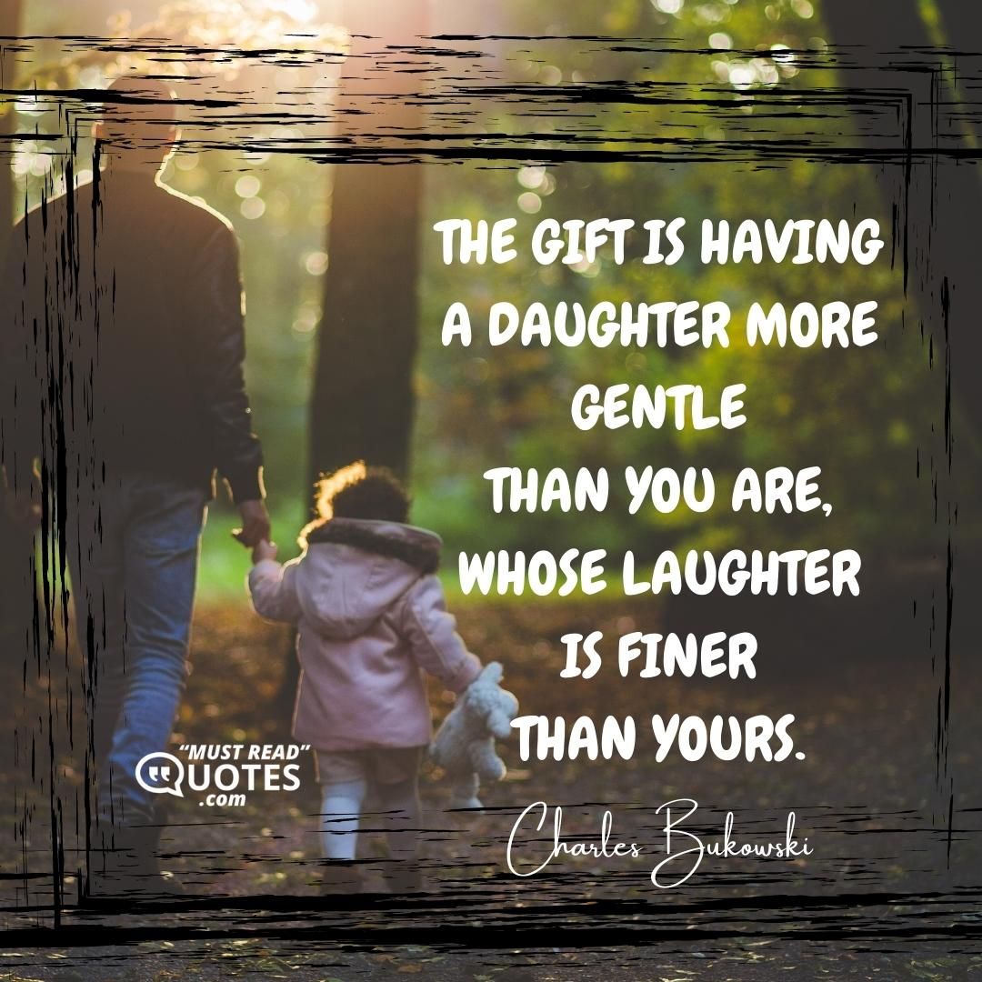 the gift is having a daughter more gentle than you are, whose laughter is finer than yours.
