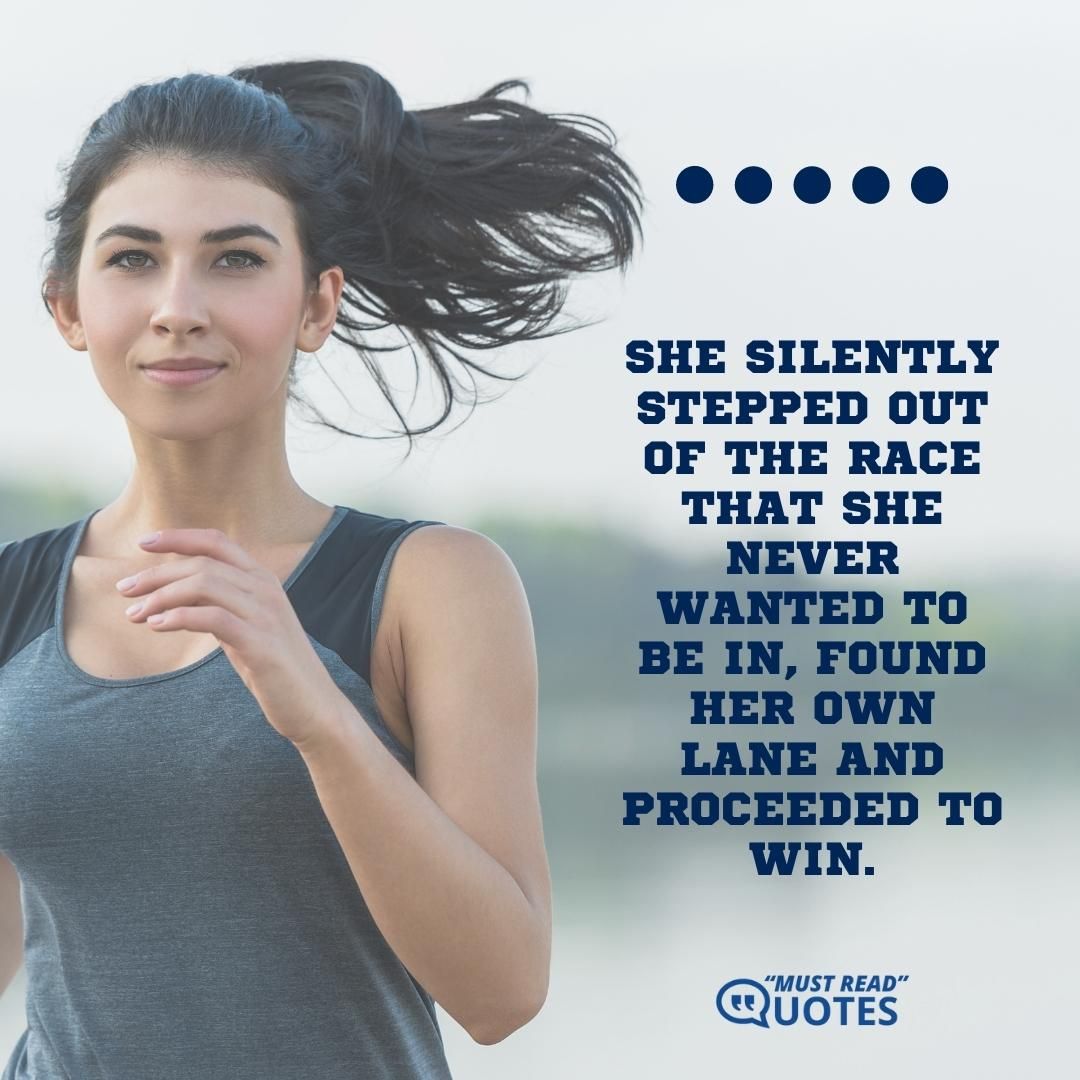 She silently stepped out of the race that she never wanted to be in, found her own lane and proceeded to win.