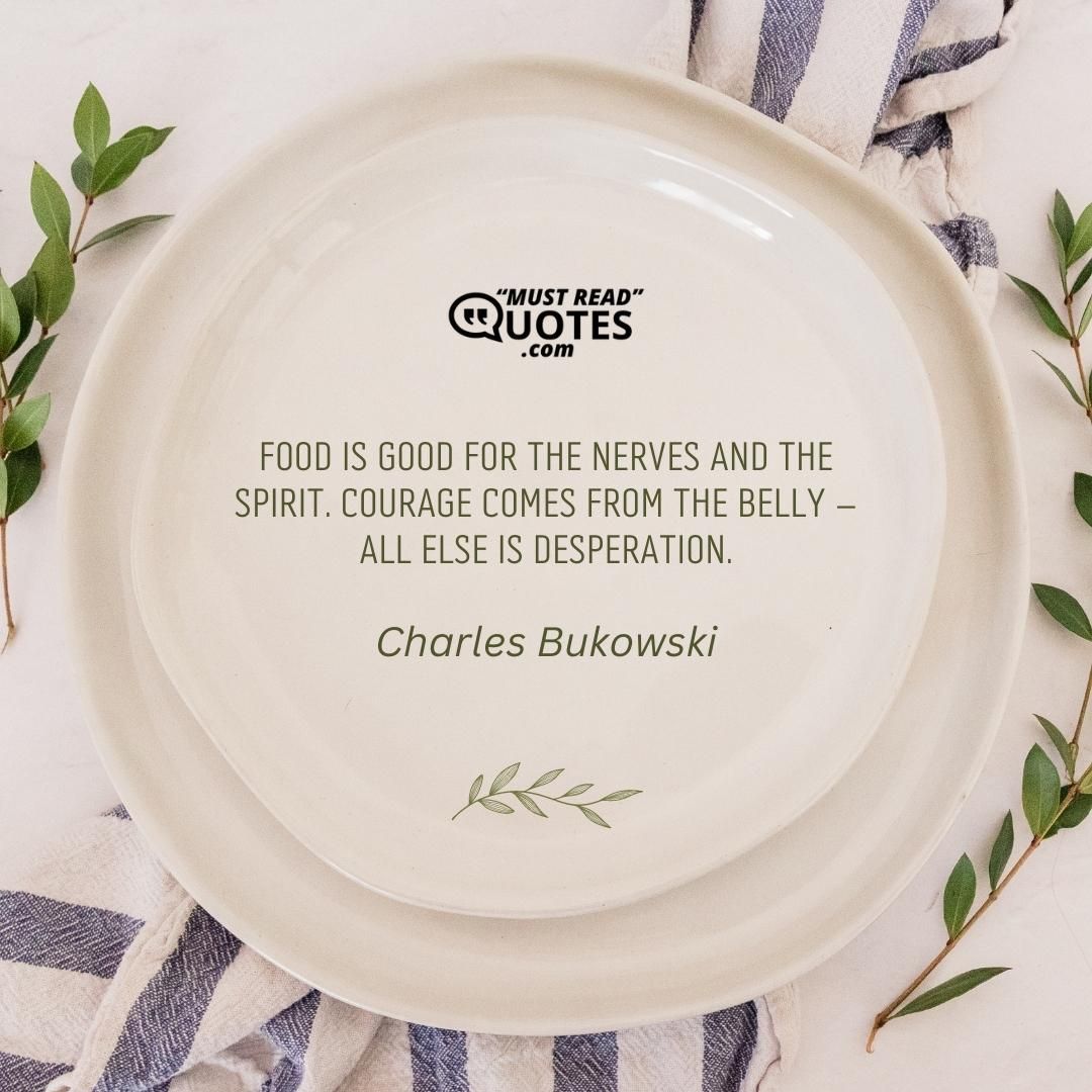 Food is good for the nerves and the spirit. Courage comes from the belly – all else is desperation.