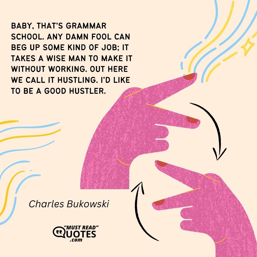 Baby, that's grammar school. Any damn fool can beg up some kind of job; it takes a wise man to make it without working. Out here we call it hustling. I'd like to be a good hustler.