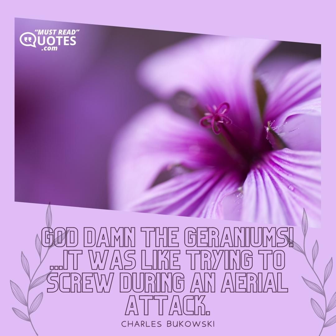 God damn the geraniums! ...It was like trying to screw during an aerial attack.