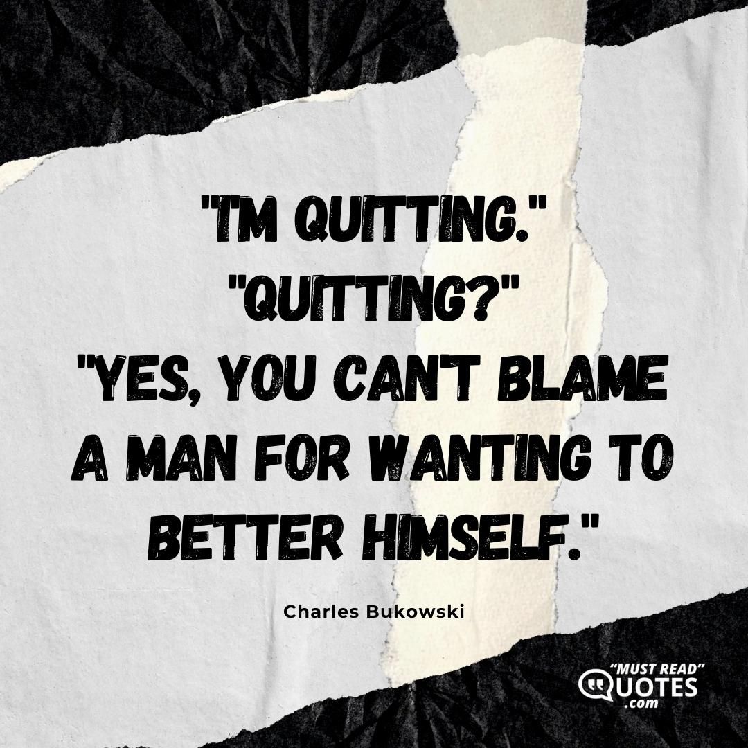 "I'm quitting." "Quitting?" "Yes, you can't blame a man for wanting to better himself."