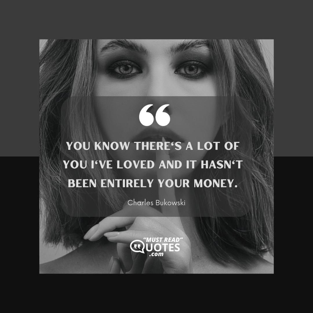 You know there's a lot of you I've loved and it hasn't been entirely your money.