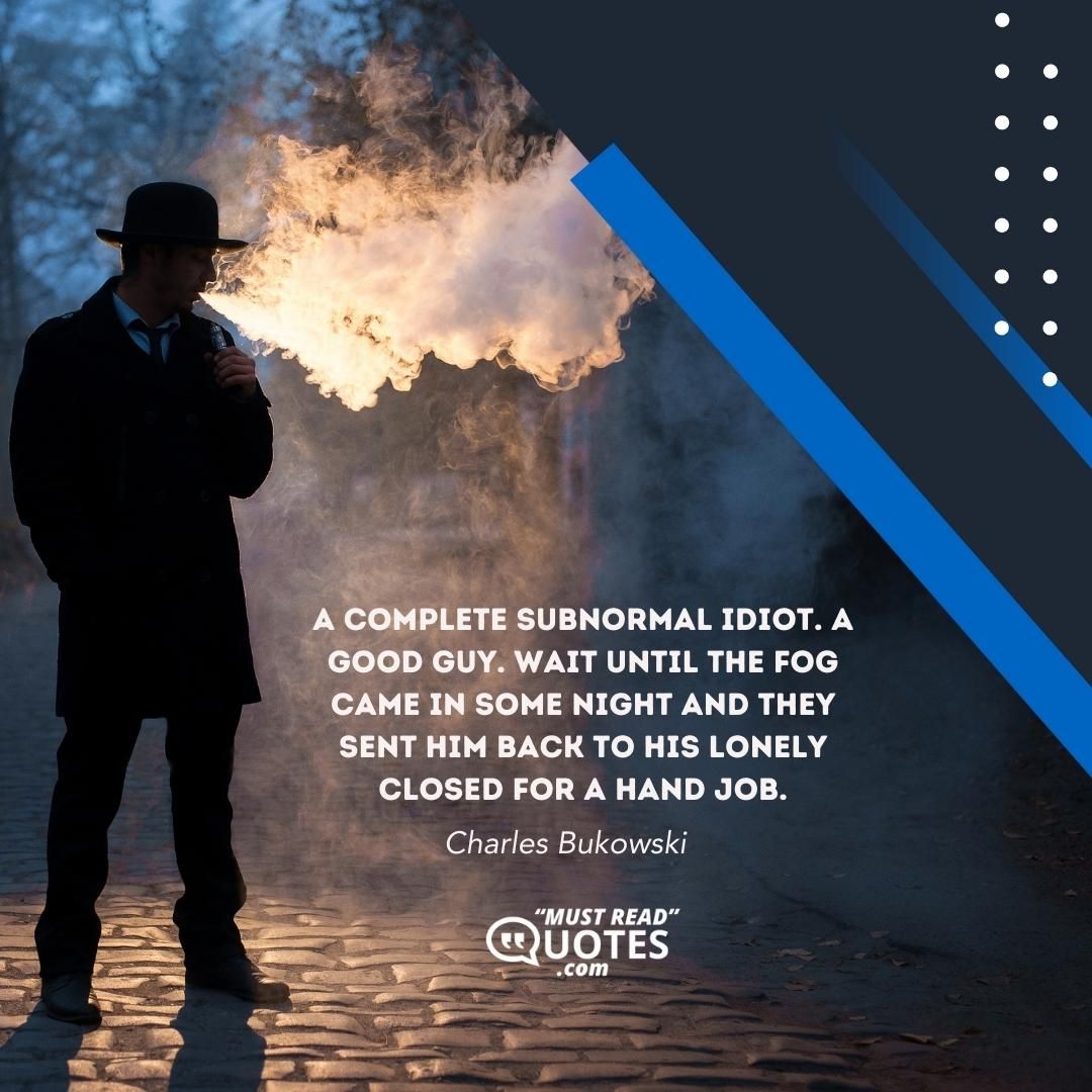 A complete subnormal idiot. A good guy. Wait until the fog came in some night and they sent him back to his lonely closed for a hand job.