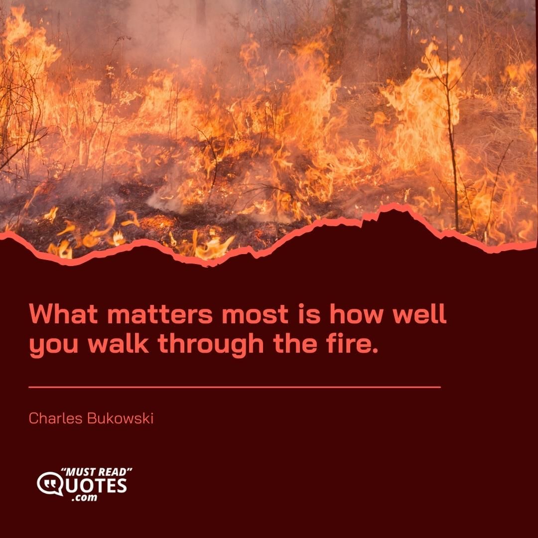 What matters most is how well you walk through the fire.
