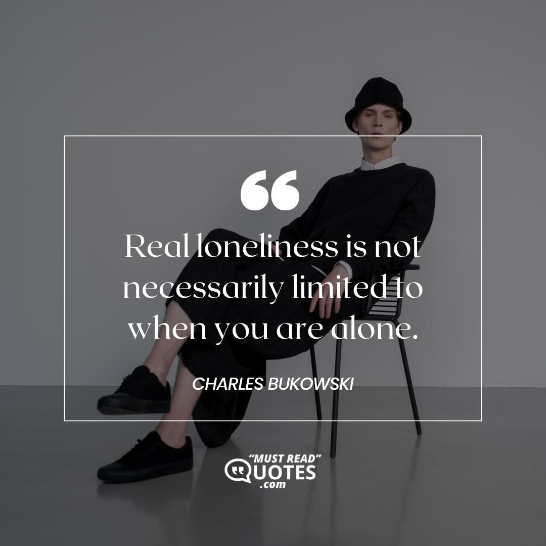 Real loneliness is not necessarily limited to when you are alone.