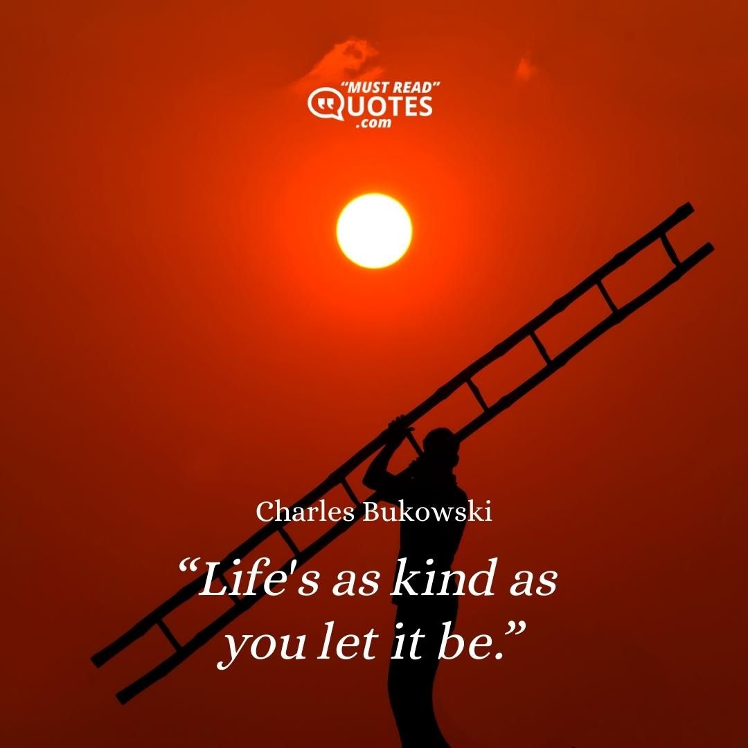 Life's as kind as you let it be.