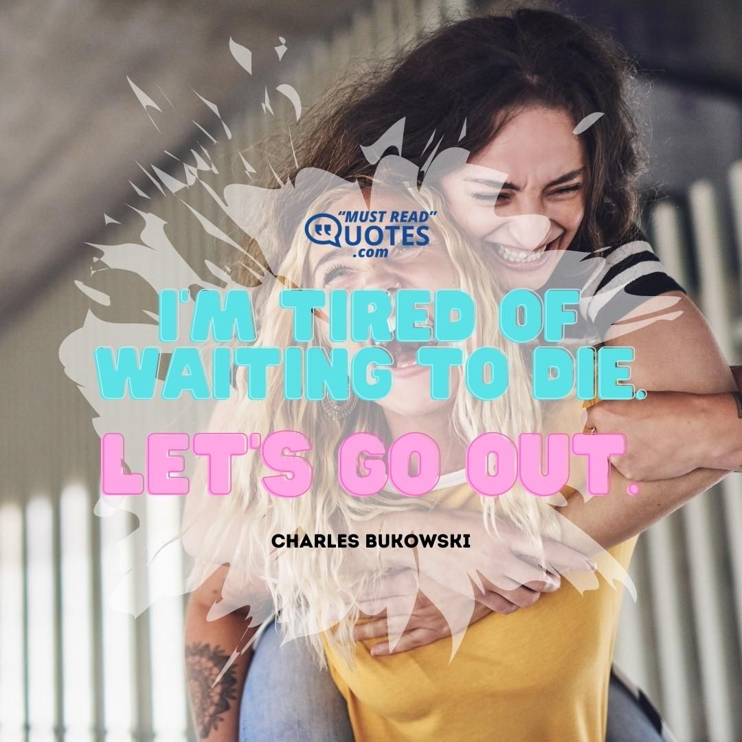 I'm tired of waiting to die. Let's go out.