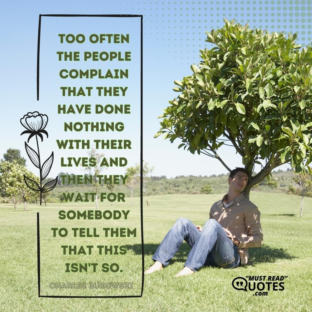 Too often the people complain that they have done nothing with their lives and then they wait for somebody to tell them that this isn't so.