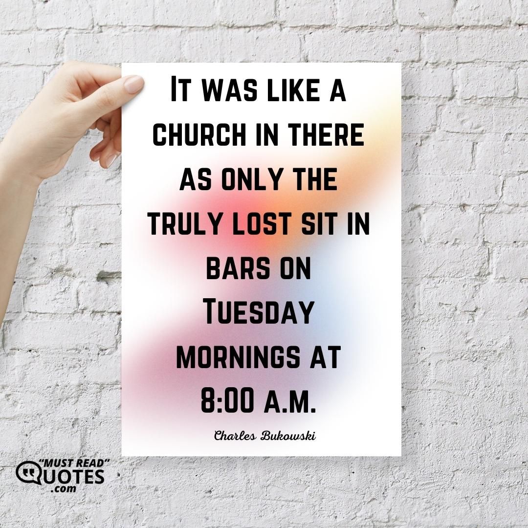 It was like a church in there as only the truly lost sit in bars on Tuesday mornings at 8:00 a.m.