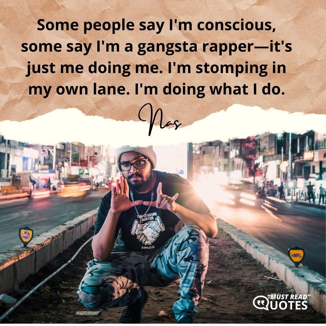 Some people say I'm conscious, some say I'm a gangsta rapper—it's just me doing me. I'm stomping in my own lane. I'm doing what I do.