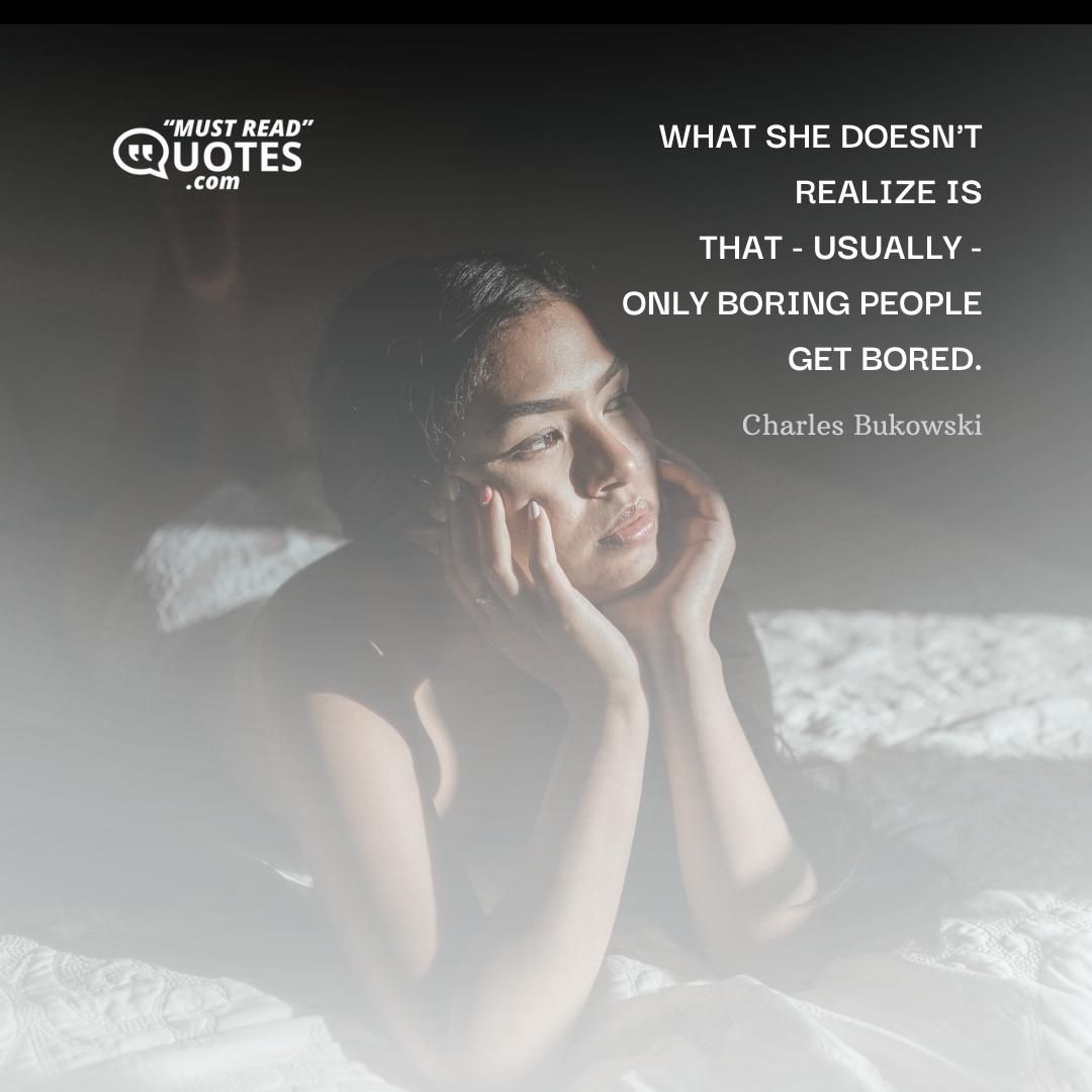 what she doesn't realize is that - usually - only boring people get bored.