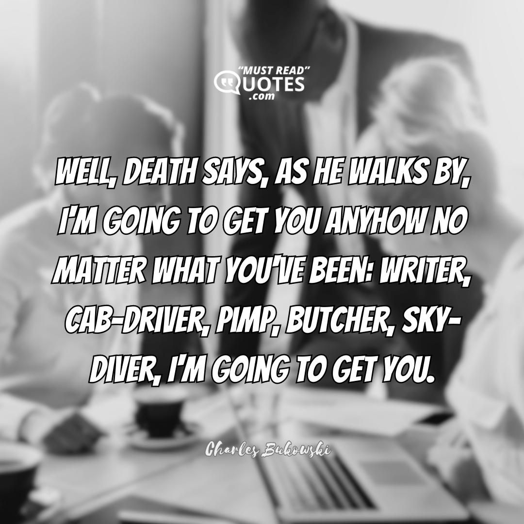 Well, death says, as he walks by, I'm going to get you anyhow no matter what you've been: writer, cab-driver, pimp, butcher, sky-diver, I'm going to get you.