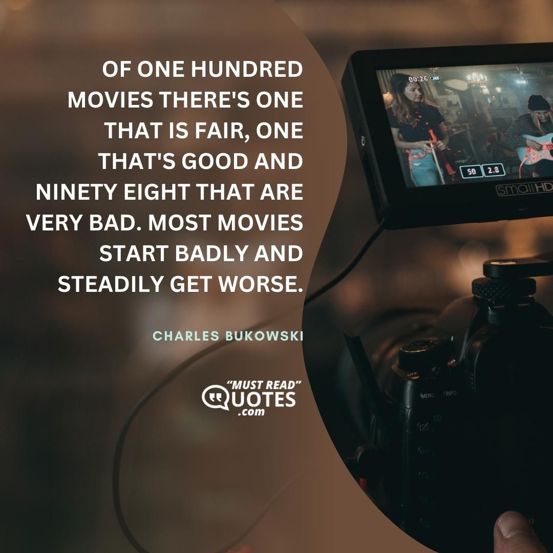 Of one hundred movies there's one that is fair, one that's good and ninety eight that are very bad. Most movies start badly and steadily get worse.