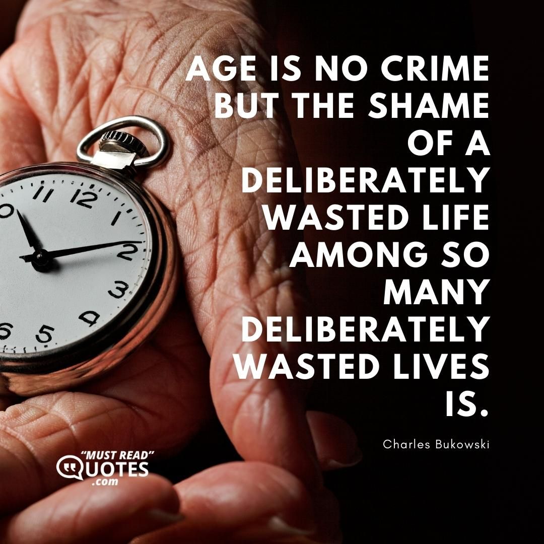 Age is no crime but the shame of a deliberately wasted life among so many deliberately wasted lives is.