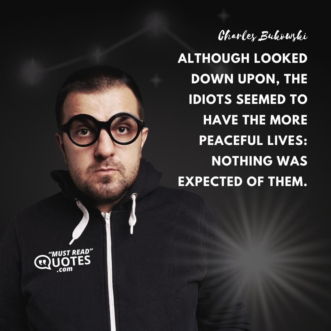 Although looked down upon, the idiots seemed to have the more peaceful lives: nothing was expected of them.