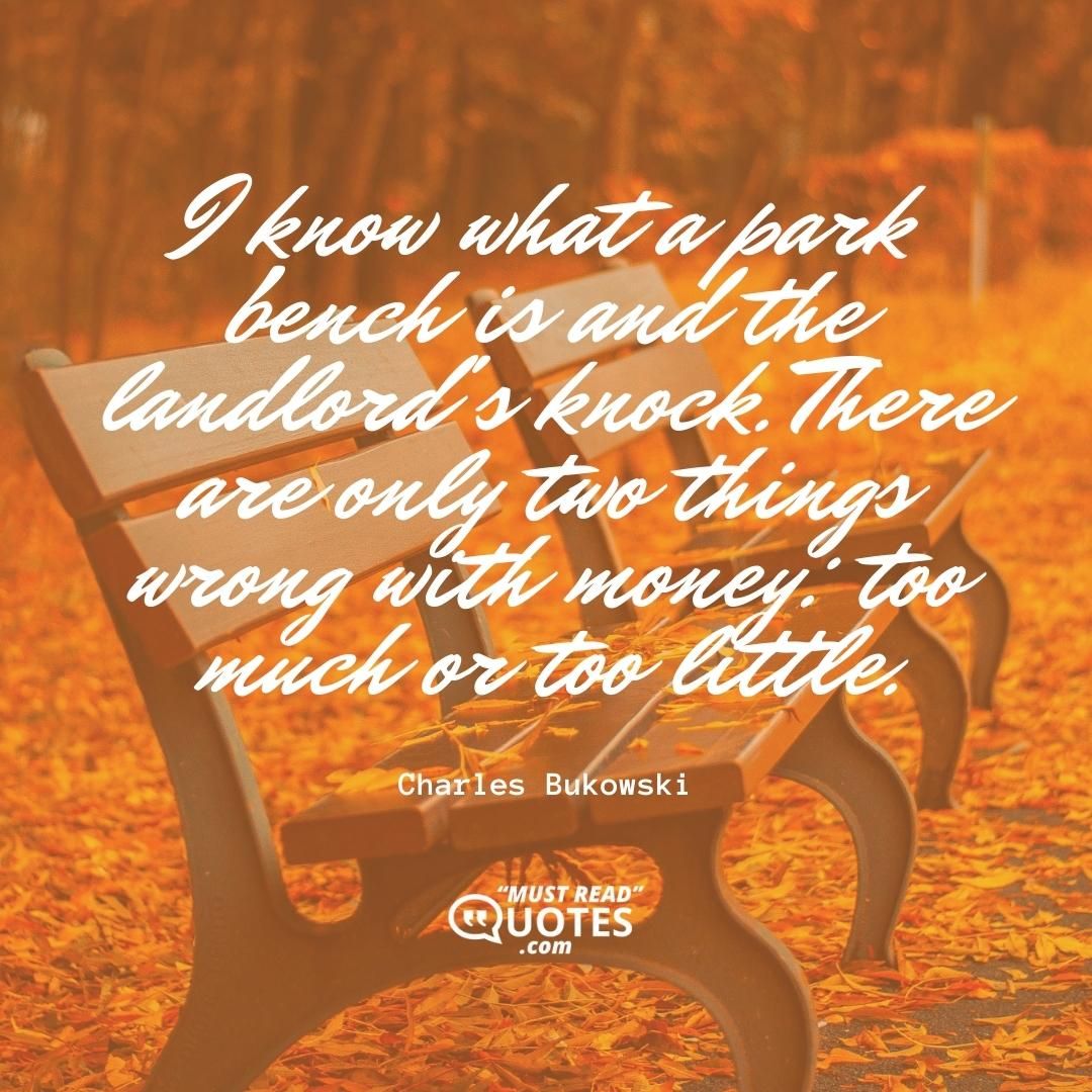 I know what a park bench is and the landlord's knock. There are only two things wrong with money: too much or too little.