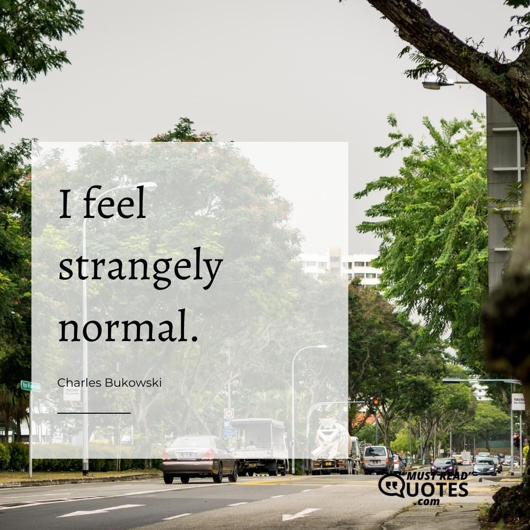 I feel strangely normal.