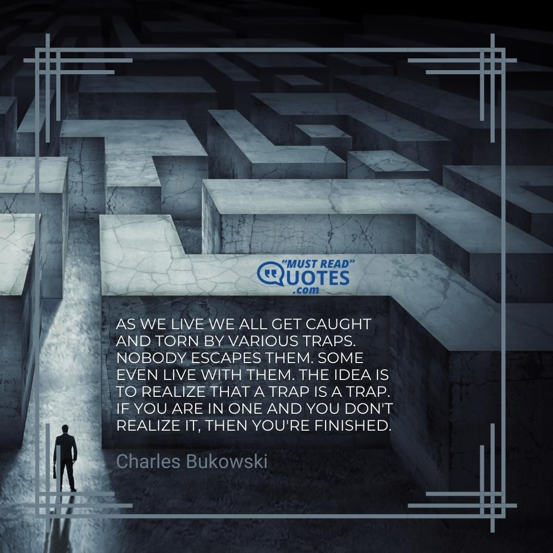 As we live we all get caught and torn by various traps. Nobody escapes them. Some even live with them. The idea is to realize that a trap is a trap. If you are in one and you don't realize it, then you're finished.