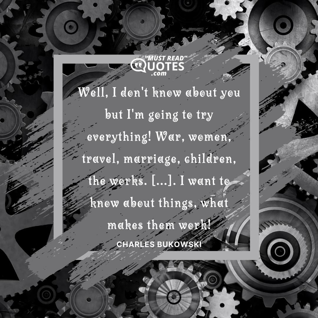 Well, I don't know about you but I'm going to try everything! War, women, travel, marriage, children, the works. [...]. I want to know about things, what makes them work!