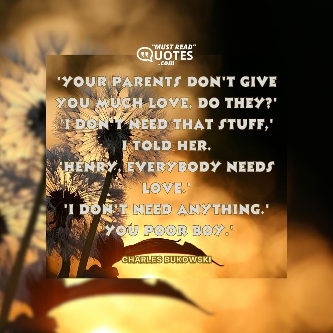 'Your parents don't give you much love, do they?' 'I don't need that stuff,' I told her. 'Henry, everybody needs love.' 'I don't need anything.' 'You poor boy.'