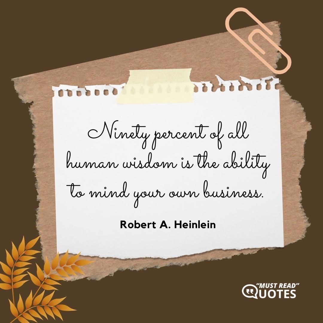 Ninety percent of all human wisdom is the ability to mind your own business.