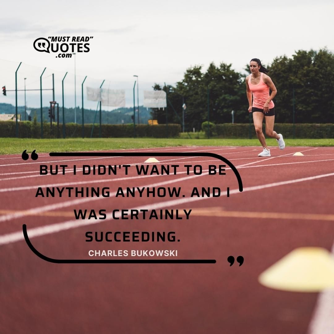 But I didn't want to be anything anyhow. And I was certainly succeeding.