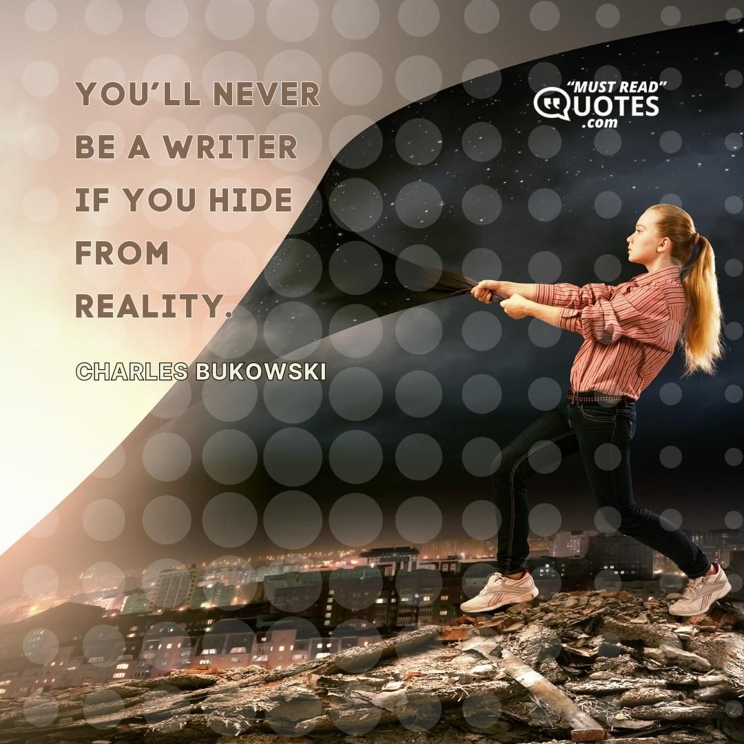You’ll never be a writer if you hide from reality.