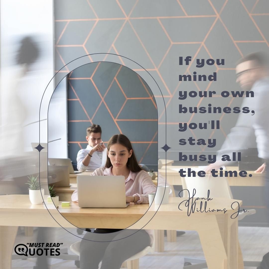 If you mind your own business, you'll stay busy all the time.