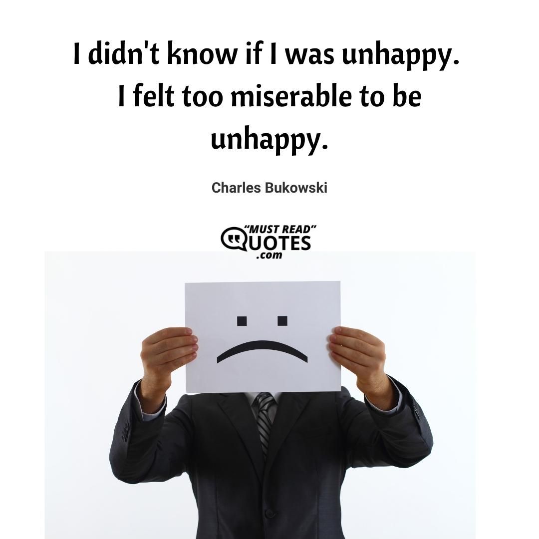 I didn't know if I was unhappy. I felt too miserable to be unhappy.