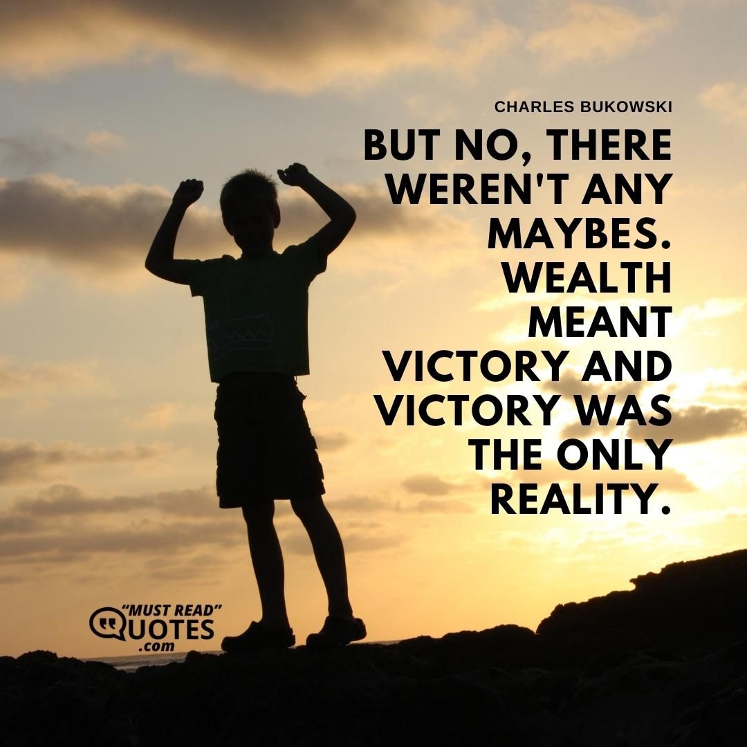 But no, there weren't any maybes. Wealth meant victory and victory was the only reality.