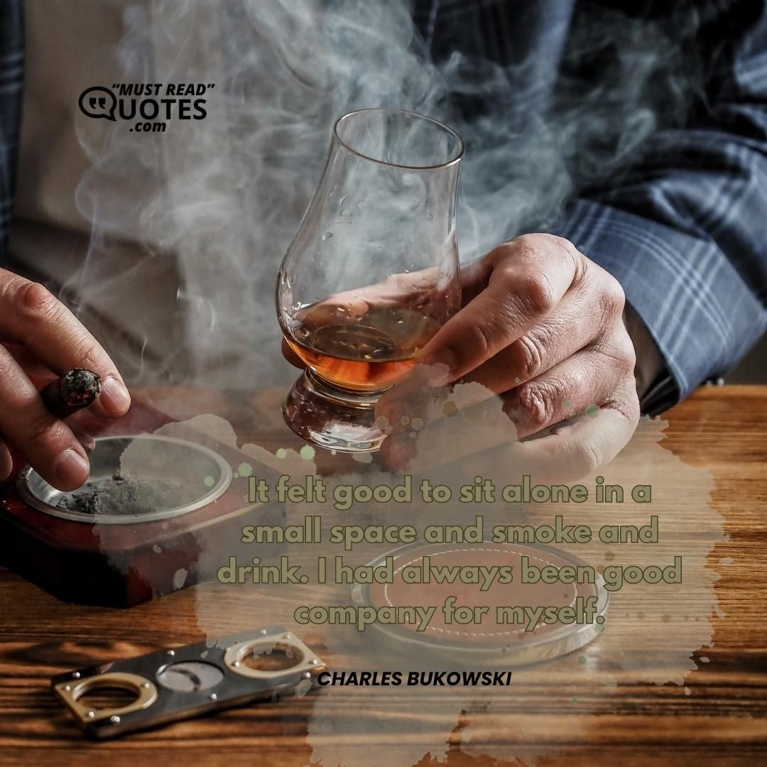 It felt good to sit alone in a small space and smoke and drink. I had always been good company for myself.