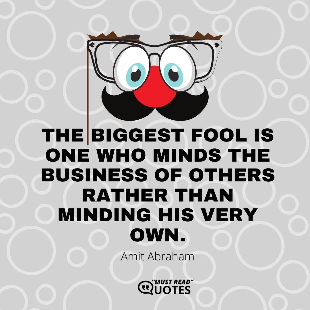 The biggest fool is one who minds the business of others rather than minding his very own.