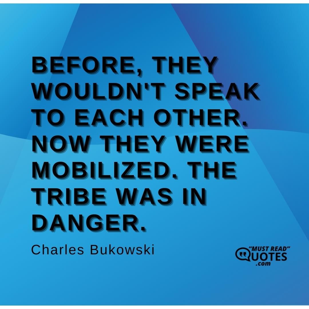 Before, they wouldn't speak to each other. Now they were mobilized. The Tribe was in danger.