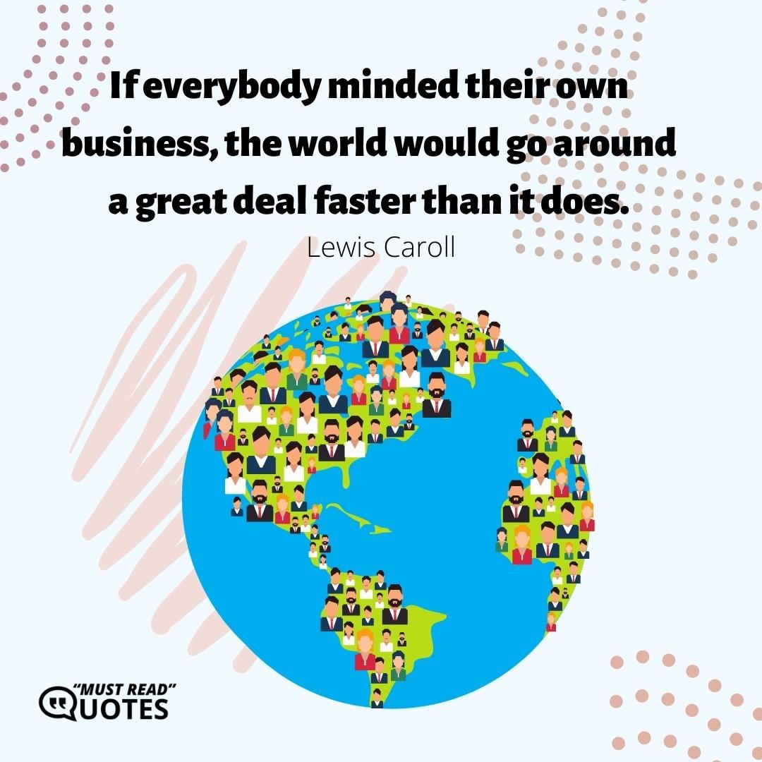 If everybody minded their own business, the world would go around a great deal faster than it does.