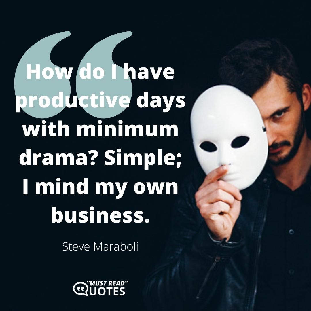 How do I have productive days with minimum drama? Simple; I mind my own business.