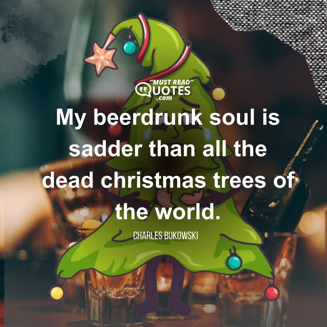 My beerdrunk soul is sadder than all the dead christmas trees of the world.