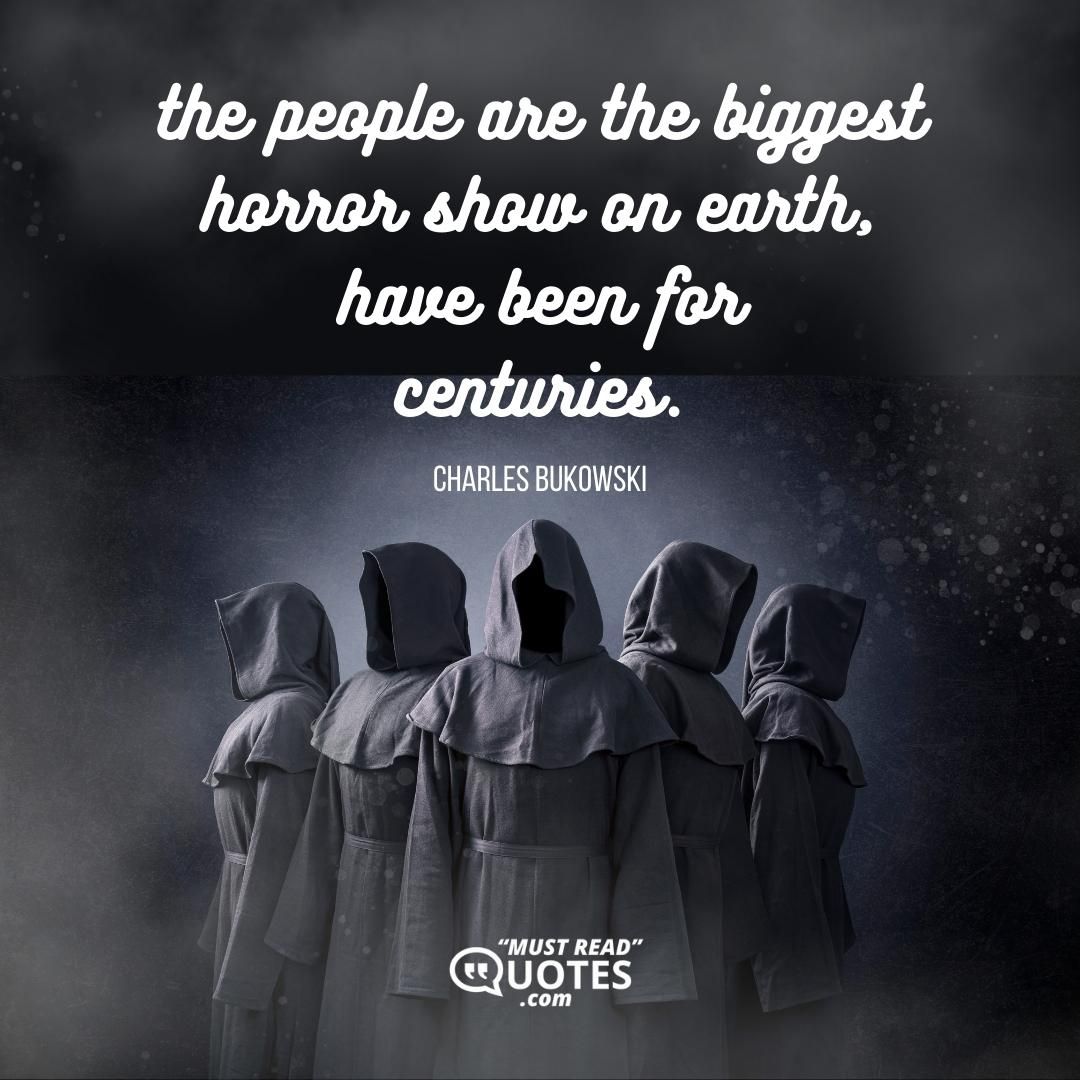 the people are the biggest horror show on earth, have been for centuries.
