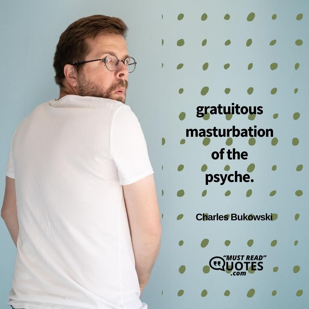 gratuitous masturbation of the psyche.