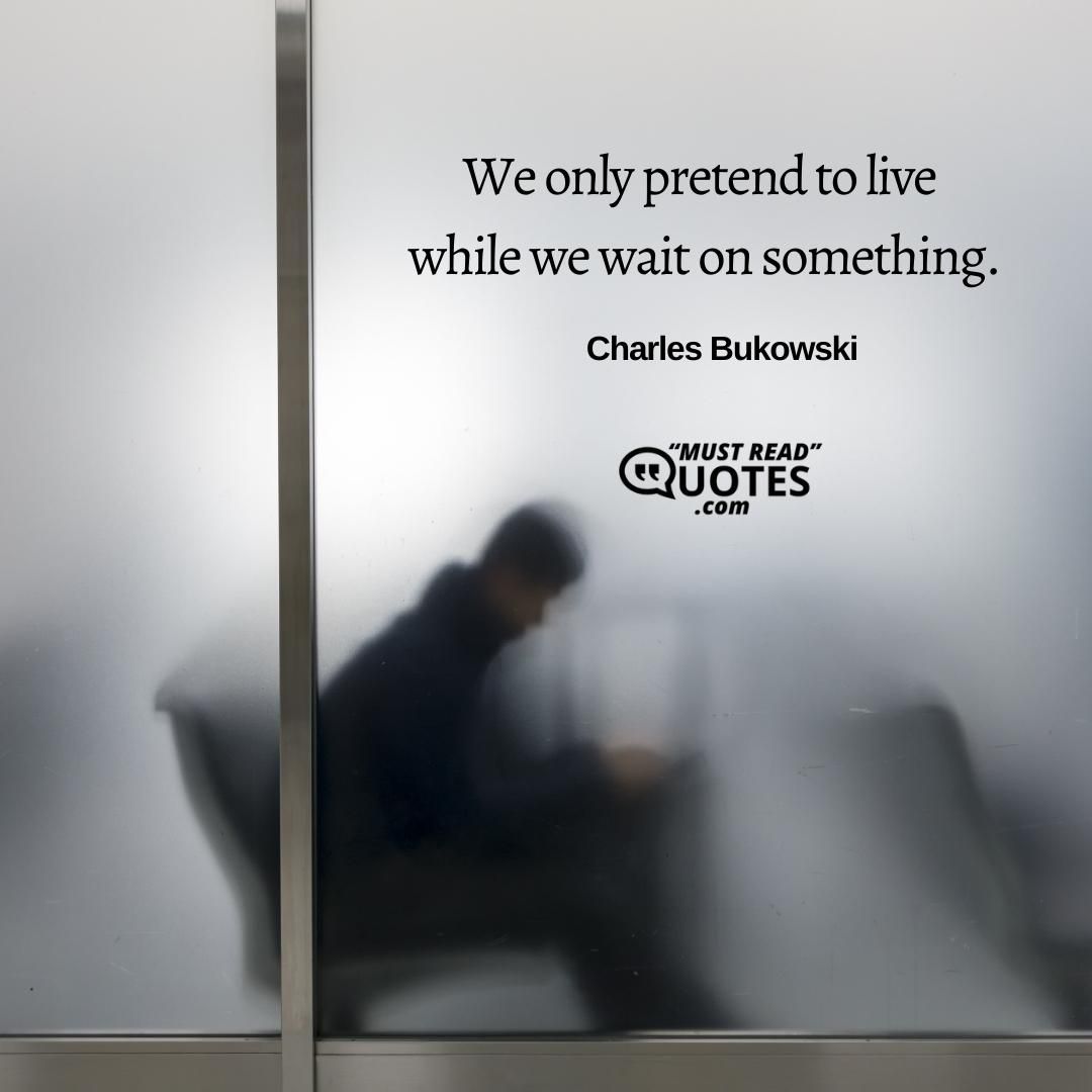 we only pretend to live while we wait on something.