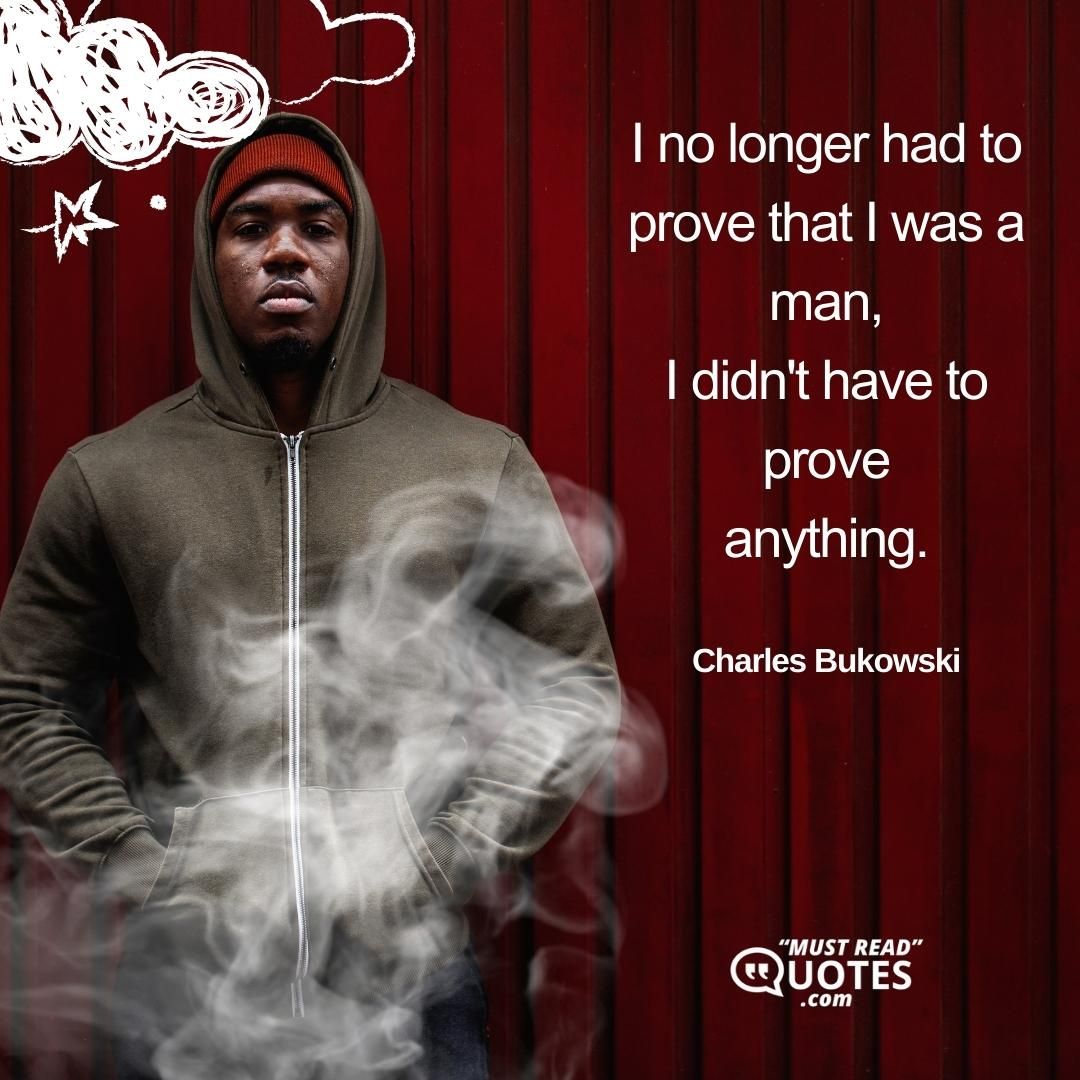 I no longer had to prove that I was a man, I didn't have to prove anything.