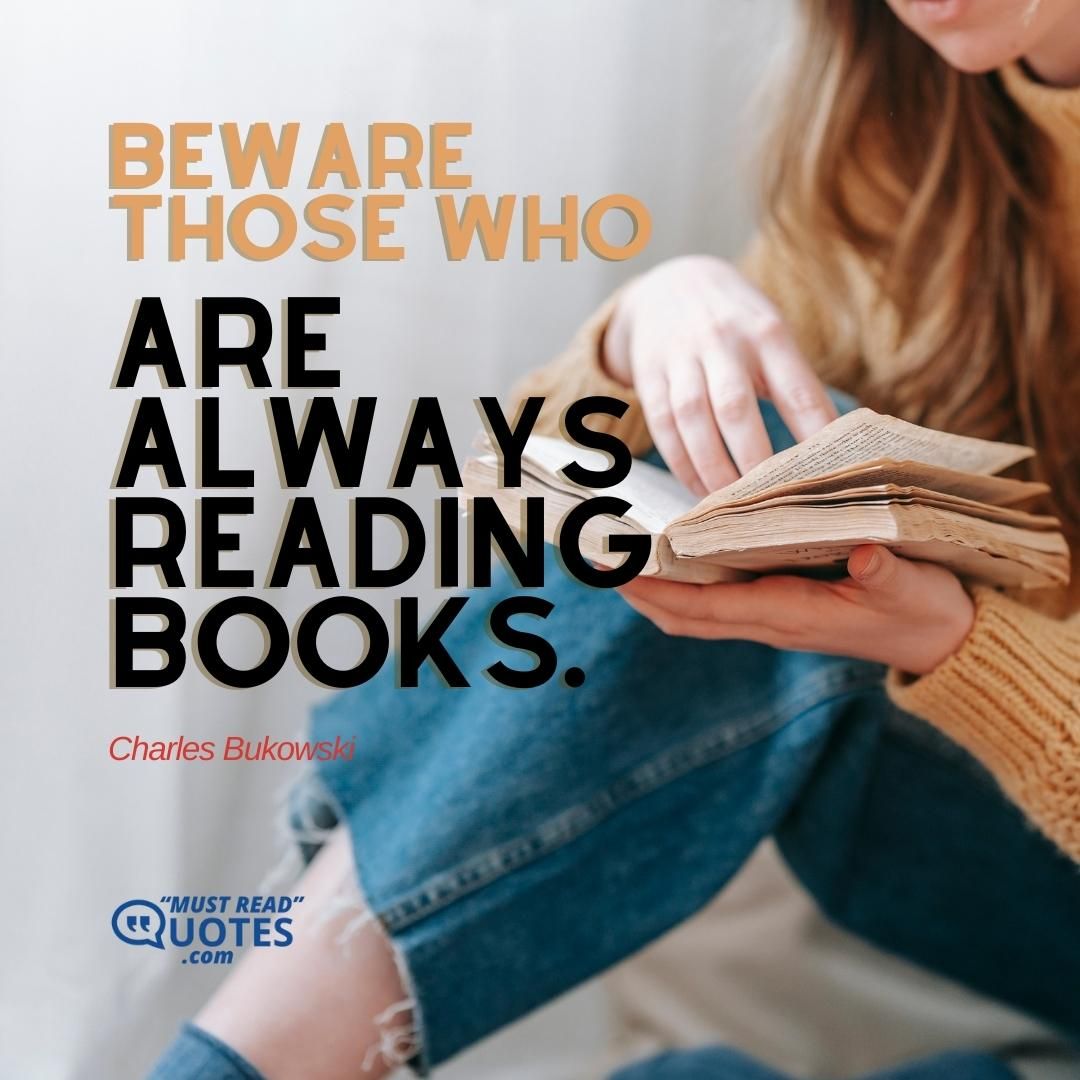 Beware Those Who Are ALWAYS READING BOOKS.