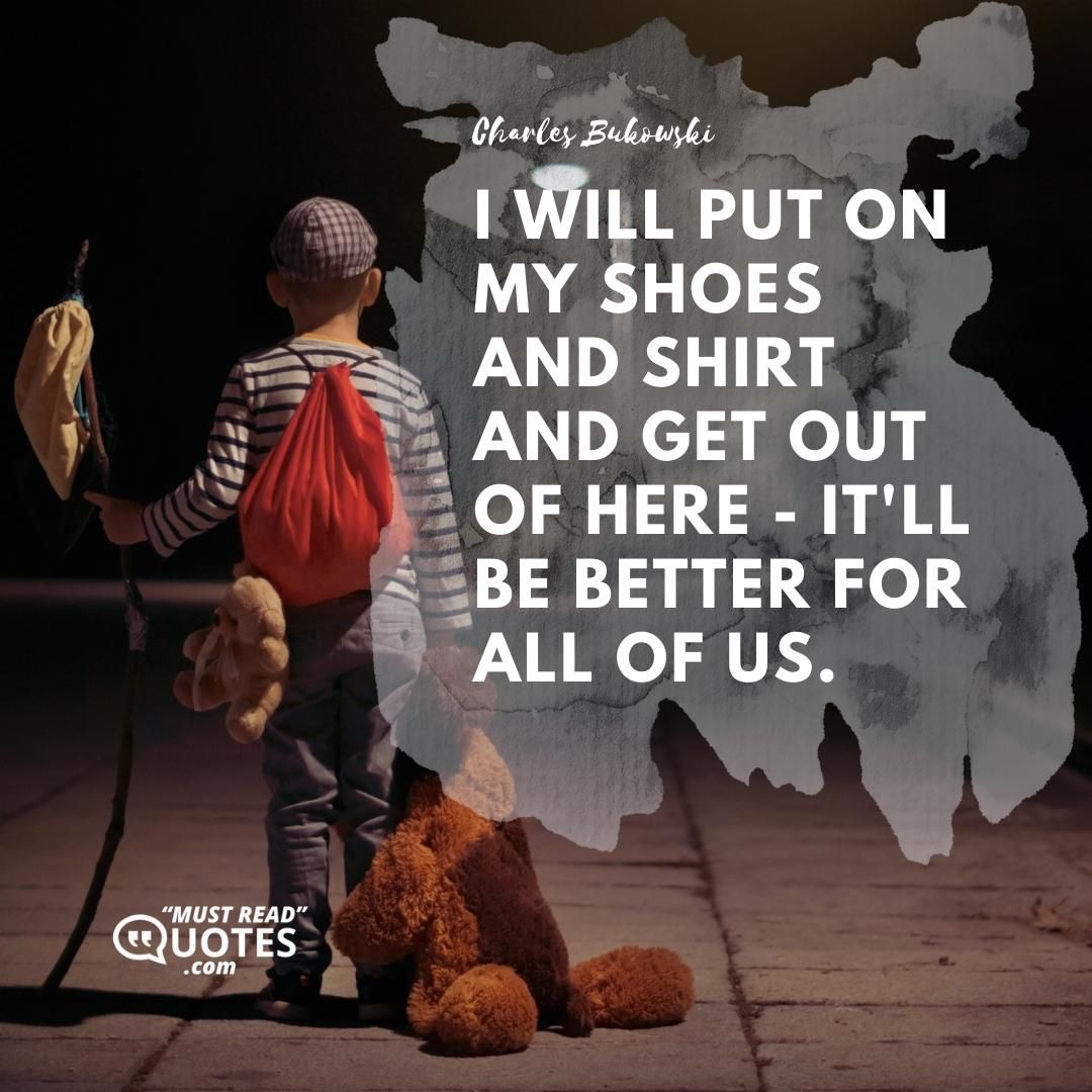 I will put on my shoes and shirt and get out of here - it'll be better for all of us.